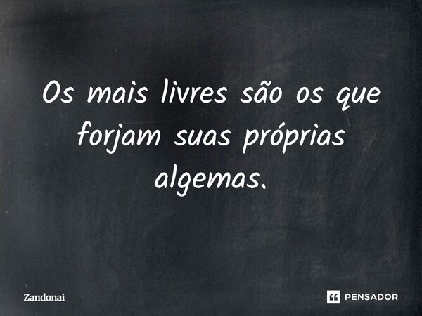 Os mais livres são os que forjam suas próprias algemas.... Frase de Zandonai.