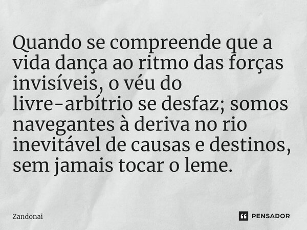 ⁠Quando se compreende que a vida dança ao ritmo das forças invisíveis, o véu do livre-arbítrio se desfaz; somos navegantes à deriva no rio inevitável de causas ... Frase de Zandonai.