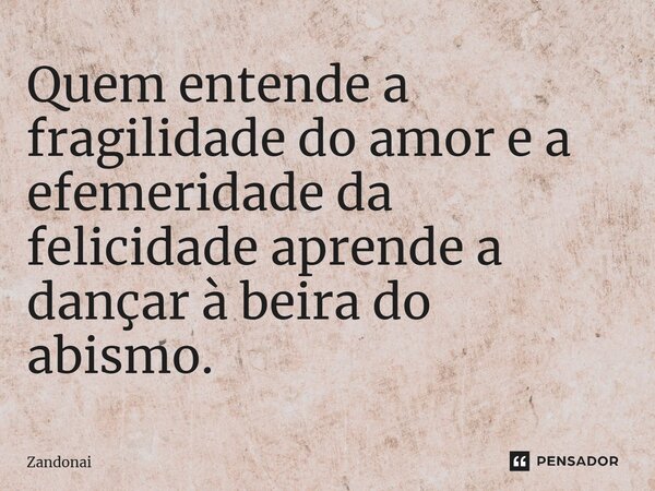 ⁠Quem entende a fragilidade do amor e a efemeridade da felicidade aprende a dançar à beira do abismo.... Frase de Zandonai.