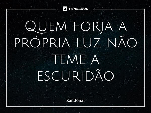 ⁠Quem forja a própria luz não teme a escuridão... Frase de Zandonai.