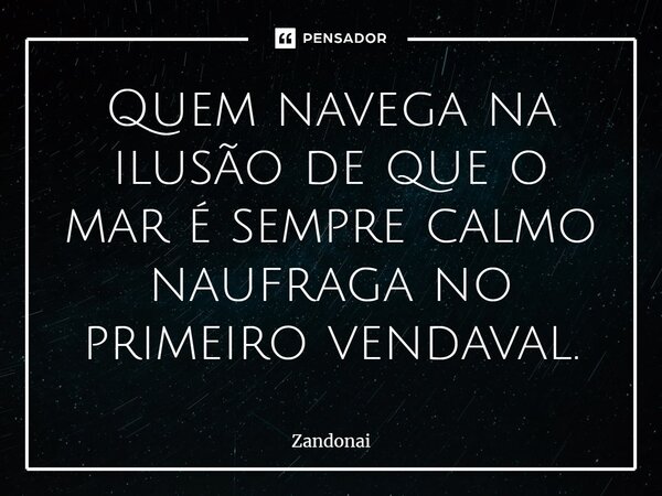 ⁠Quem navega na ilusão de que o mar é sempre calmo naufraga no primeiro vendaval.... Frase de Zandonai.