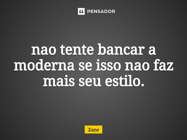 ⁠nao tente bancar a moderna se isso nao faz mais seu estilo.... Frase de Zane.