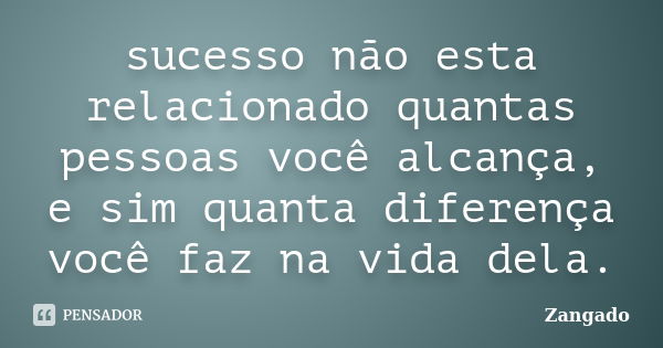 sucesso não esta relacionado quantas pessoas você alcança, e sim quanta diferença você faz na vida dela.... Frase de Zangado.