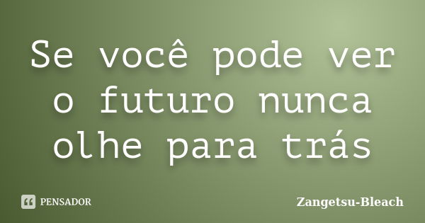 Se você pode ver o futuro nunca olhe para trás... Frase de Zangetsu-Bleach.