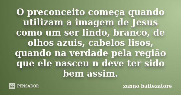 O preconceito começa quando utilizam a imagem de Jesus como um ser lindo, branco, de olhos azuis, cabelos lisos, quando na verdade pela região que ele nasceu n ... Frase de zanno battezatore.