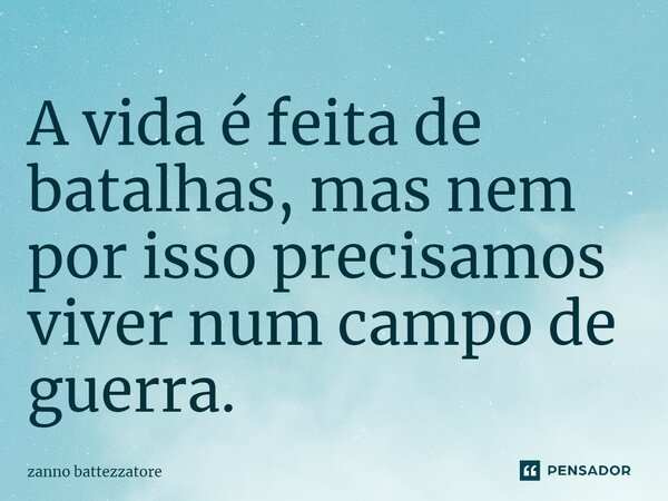 ⁠A vida é feita de batalhas, mas nem por isso precisamos viver num campo de guerra.... Frase de zanno battezzatore.