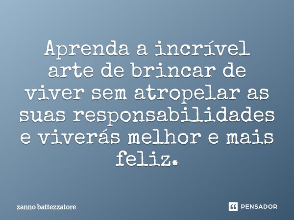 ⁠Aprenda a incrível arte de brincar de viver sem atropelar as suas responsabilidades e viverás melhor e mais feliz.... Frase de zanno battezzatore.