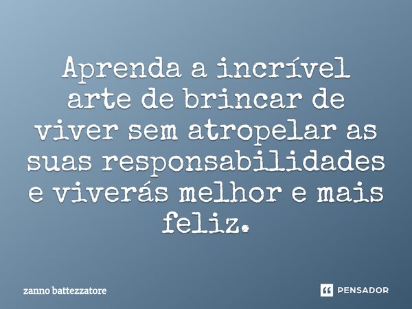 ⁠Aprenda a incrível arte de brincar de viver sem atropelar as suas responsabilidades e viverás melhor e mais feliz.... Frase de zanno battezzatore.