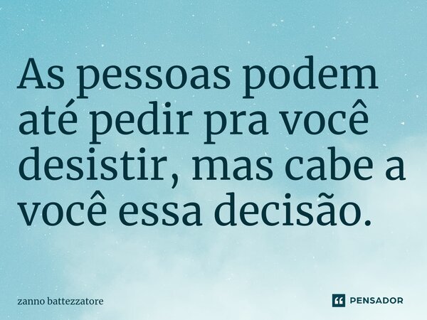 ⁠As pessoas podem até pedir pra você desistir, mas cabe a você essa decisão.... Frase de zanno battezzatore.