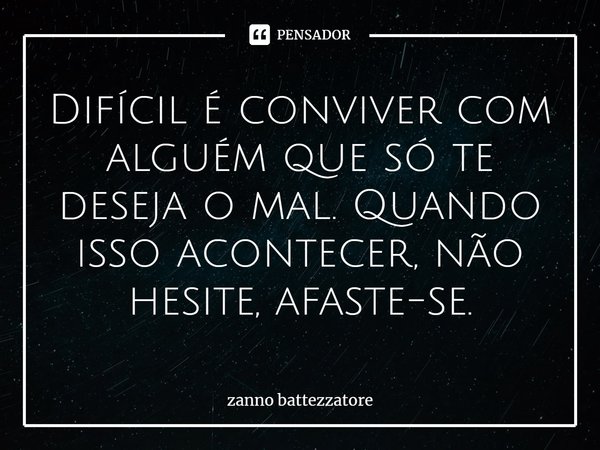 ⁠Difícil é conviver com alguém que só te deseja o mal. Quando isso acontecer, não hesite, afaste-se.... Frase de zanno battezzatore.