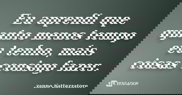 Eu aprendi que quanto menos tempo eu tenho, mais coisas consigo fazer.... Frase de zanno battezzatore.