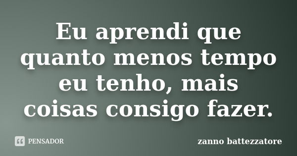 Eu aprendi que quanto menos tempo eu tenho, mais coisas consigo fazer.... Frase de zanno battezzatore.