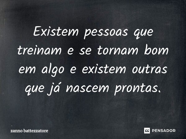 ⁠Existem pessoas que treinam e se tornam bom em algo e existem outras que já nascem prontas.... Frase de zanno battezzatore.