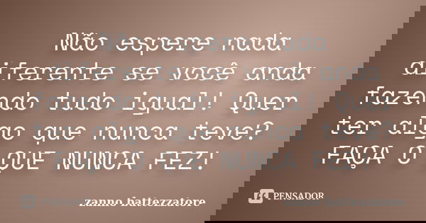 Não espere nada diferente se você anda fazendo tudo igual! Quer ter algo que nunca teve? FAÇA O QUE NUNCA FEZ!... Frase de zanno battezzatore.