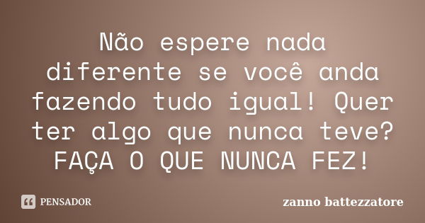 Não espere nada diferente se você anda fazendo tudo igual! Quer ter algo que nunca teve? FAÇA O QUE NUNCA FEZ!... Frase de zanno battezzatore.