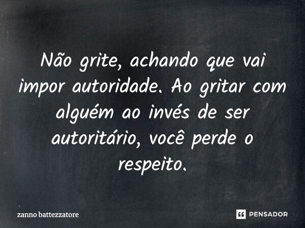 ⁠Não grite, achando que vai impor autoridade. Ao gritar com alguém ao invés de ser autoritário, você perde o respeito.... Frase de Zanno Battezzatore.