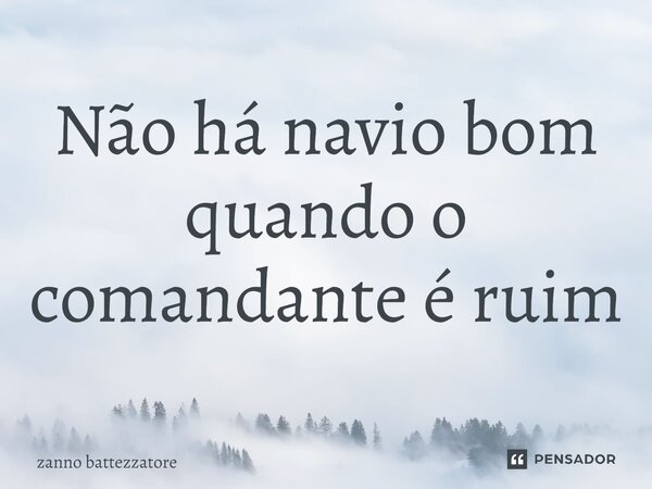 ⁠Não há navio bom quando o comandante é ruim... Frase de zanno battezzatore.