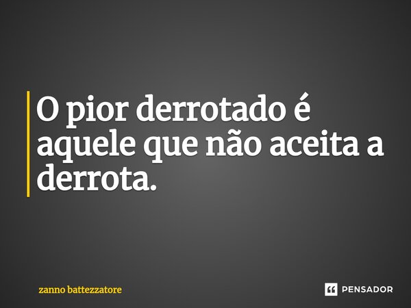 ⁠O pior derrotado é aquele que não aceita a derrota.... Frase de zanno battezzatore.