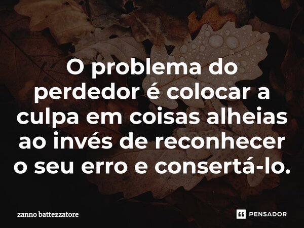 ⁠O problema do perdedor é colocar a culpa em coisas alheias ao invés de reconhecer o seu erro e consertá-lo.... Frase de zanno battezzatore.
