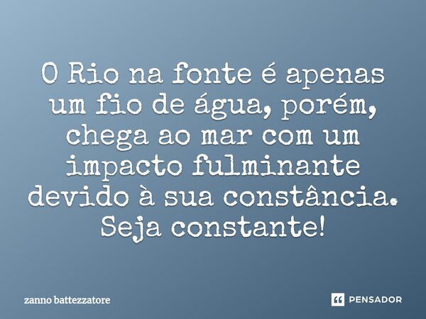 ⁠⁠O Rio na fonte é apenas um fio de água, porém, chega ao mar com um impacto fulminante devido à sua constância. Seja constante!... Frase de zanno battezzatore.