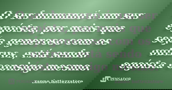 O ser humano é um ser egoísta, por mais que seja generoso com os outros, está sendo egoísta consigo mesmo.... Frase de zanno battezzatore.