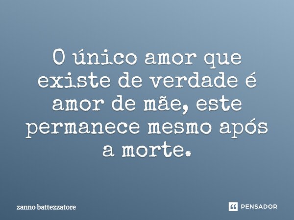 O único amor que existe de verdade é amor de mãe, este permanece mesmo após a morte.... Frase de zanno battezzatore.