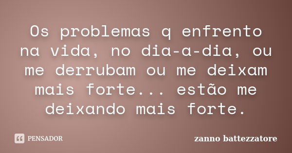 Os problemas q enfrento na vida, no dia-a-dia, ou me derrubam ou me deixam mais forte... estão me deixando mais forte.... Frase de zanno battezzatore.