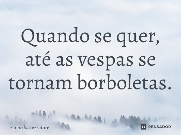 ⁠Quando se quer, até as vespas se tornam borboletas.... Frase de zanno battezzatore.