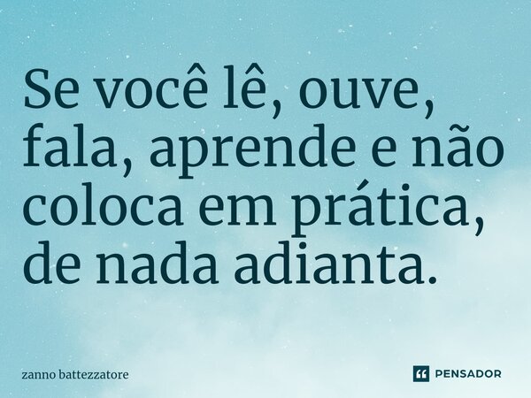 ⁠⁠Se você lê, ouve, fala, aprende e não coloca em prática, de nada adianta.... Frase de zanno battezzatore.