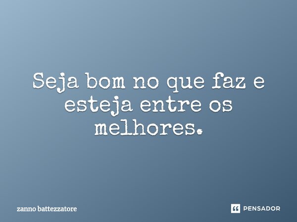 ⁠Seja bom no que faz e esteja entre os melhores.... Frase de zanno battezzatore.