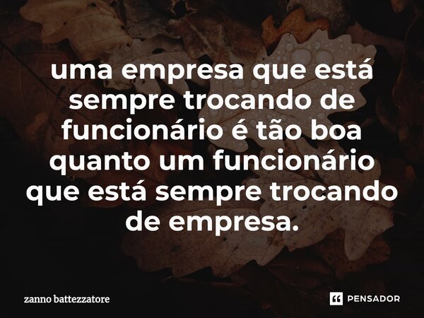 ⁠uma empresa que está sempre trocando de funcionário é tão boa quanto um funcionário que está sempre trocando de empresa.... Frase de zanno battezzatore.