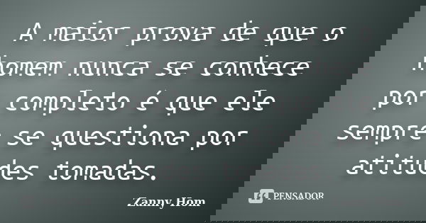 A maior prova de que o homem nunca se conhece por completo é que ele sempre se questiona por atitudes tomadas.... Frase de Zanny Hom.
