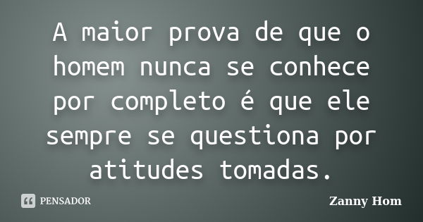 A maior prova de que o homem nunca se conhece por completo é que ele sempre se questiona por atitudes tomadas.... Frase de Zanny Hom.