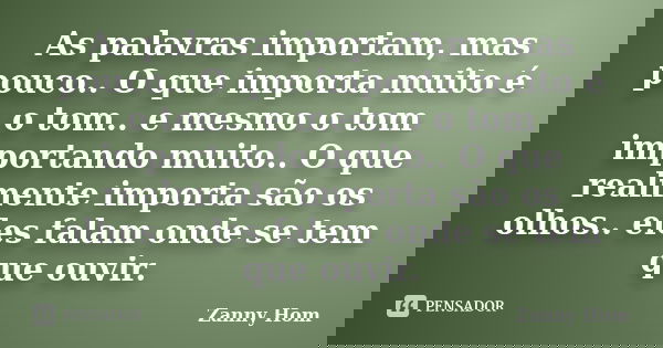 As palavras importam, mas pouco.. O que importa muito é o tom.. e mesmo o tom importando muito.. O que realmente importa são os olhos.. eles falam onde se tem q... Frase de Zanny Hom.
