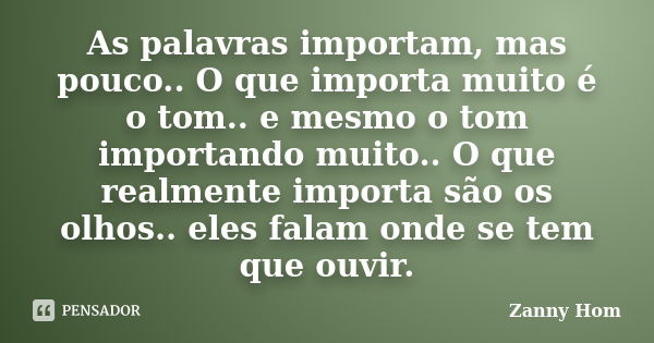 As palavras importam, mas pouco.. O que importa muito é o tom.. e mesmo o tom importando muito.. O que realmente importa são os olhos.. eles falam onde se tem q... Frase de Zanny Hom.