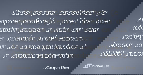 Caso possa escolher (e sempre poderá), prefira que ninguém passe a mão em sua cabeça quando você errar.. Arcar com as consequências é ÓTIMO para o amadureciment... Frase de Zanny Hom.