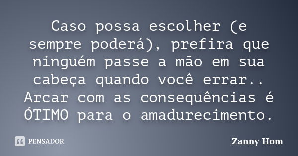 Caso possa escolher (e sempre poderá), prefira que ninguém passe a mão em sua cabeça quando você errar.. Arcar com as consequências é ÓTIMO para o amadureciment... Frase de Zanny Hom.