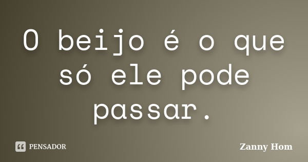 O beijo é o que só ele pode passar.... Frase de Zanny Hom.