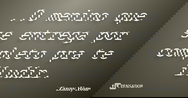 ..O menino que se entrega por completo pra te iludir.... Frase de Zanny Hom.