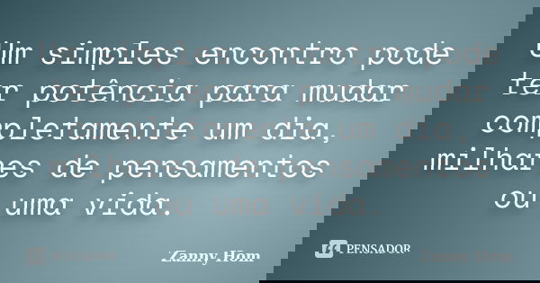 Um simples encontro pode ter potência para mudar completamente um dia, milhares de pensamentos ou uma vida.... Frase de Zanny Hom.