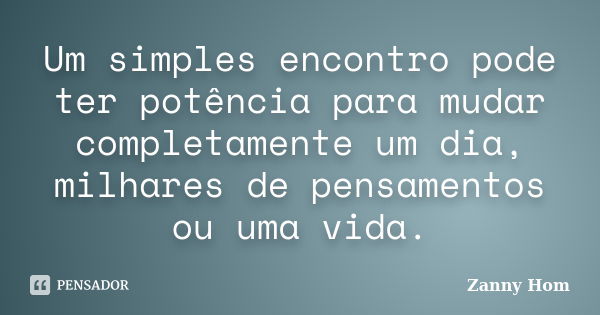 Um simples encontro pode ter potência para mudar completamente um dia, milhares de pensamentos ou uma vida.... Frase de Zanny Hom.