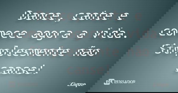 Dance, cante e comece agora a vida. Simplesmente não canse!... Frase de Zaque.