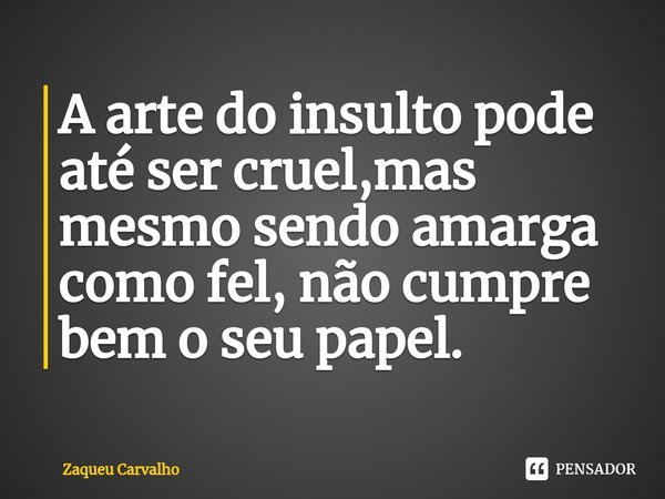 ⁠A arte do insulto pode até ser cruel,mas mesmo sendo amarga como fel, não cumpre bem o seu papel.... Frase de Zaqueu Carvalho.