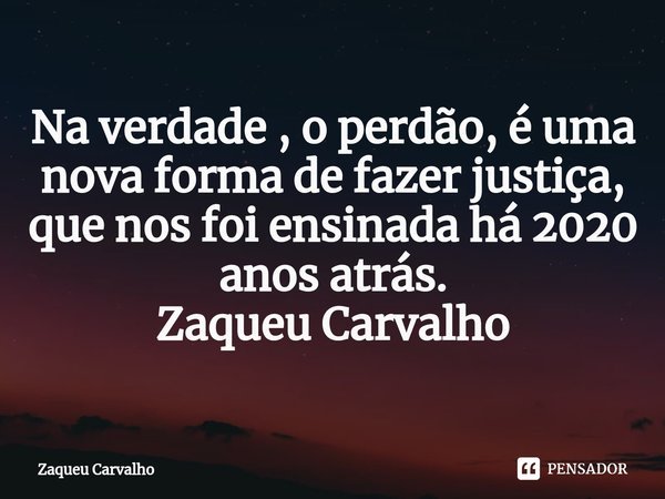 ⁠Na verdade , o perdão, é uma nova forma de fazer justiça, que nos foi ensinada há 2020 anos atrás. Zaqueu Carvalho... Frase de Zaqueu Carvalho.