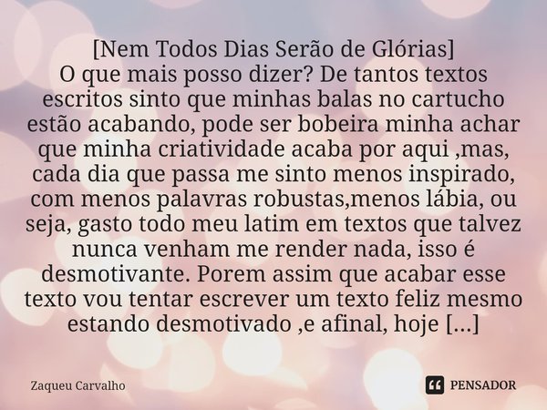 ⁠[Nem Todos Dias Serão de Glórias] O que mais posso dizer? De tantos textos escritos sinto que minhas balas no cartucho estão acabando, pode ser bobeira minha a... Frase de Zaqueu Carvalho.