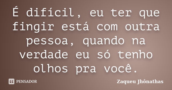 É difícil, eu ter que fingir está com outra pessoa, quando na verdade eu só tenho olhos pra você.... Frase de Zaqueu Jhônathas.