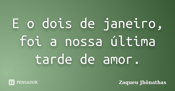 E o dois de janeiro, foi a nossa última tarde de amor.... Frase de Zaqueu Jhônathas.