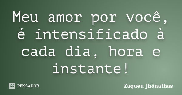 Meu amor por você, é intensificado à cada dia, hora e instante!... Frase de Zaqueu Jhônathas.