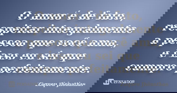 O amor é de fato, respeitar integralmente a pessoa que você ama, e isso eu sei que cumpro perfeitamente.... Frase de Zaqueu Jhônathas.