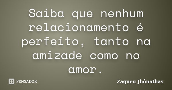 Saiba que nenhum relacionamento é perfeito, tanto na amizade como no amor.... Frase de Zaqueu Jhônathas.